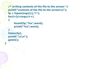 /* writing contents of the file to the screen */ printf("contents of the file to the screen\n"); fp = fopen(argv[1],"r"); for(i=2;i<argc;i++) { fscanf(fp,"%s",word); printf("%s",word); } fclose(fp); printf("\n\n"); getch(); } 