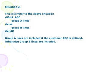 Situation 3. This is similar to the above situation #ifdef  ABC group A lines #else group B lines #endif Group A lines are included if the customer ABC is defined. Otherwise Group B lines are included. 