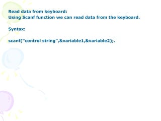 Read data from keyboard: Using Scanf function we can read data from the keyboard. Syntax: scanf(“control string”,&variable1,&variable2);. 