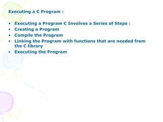 Executing a C Program : Executing a Program C Involves a Series of Steps : Creating a Program Compile the Program Linking the Program with functions that are needed from the C library Executing the Program 