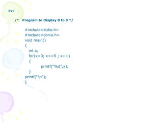 Ex: /*  Program to Display 0 to 9 */  #include<stdio.h> #include<conio.h> void main() { int x; for(x=0; x<=9 ; x++) { printf(“%d”,x); } printf(“\n”); } 