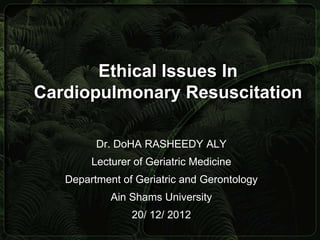 Ethical Issues In
Cardiopulmonary Resuscitation

         Dr. DoHA RASHEEDY ALY
        Lecturer of Geriatric Medicine
   Department of Geriatric and Gerontology
            Ain Shams University
                20/ 12/ 2012
 