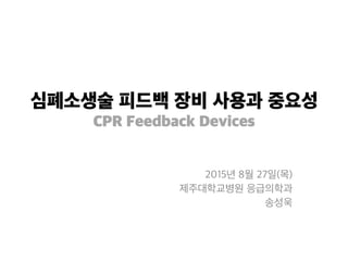 심폐소생술 피드백 장비 사용과 중요성
CPR Feedback Devices
2015년 8월 27일(목)
제주대학교병원 응급의학과
송성욱
 
