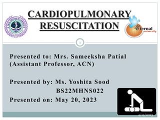 Presented to: Mrs. Sameeksha Patial
(Assistant Professor, ACN)
Presented by: Ms. Yoshita Sood
BS22MHNS022
Presented on: May 20, 2023
CARDIOPULMONARY
RESUSCITATION
4/19/2023
1
 