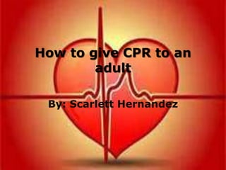 How to give CPR to an
adult
By: Scarlett Hernandez
 
