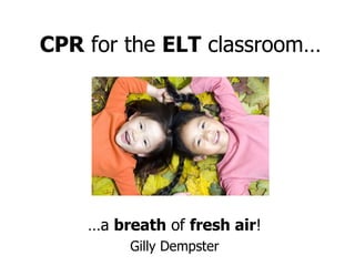 CPR  for the  ELT  classroom… … a  breath  of  fresh air ! Gilly Dempster 
