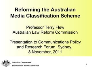 1
Reforming the Australian
Media Classification Scheme
Professor Terry Flew
Australian Law Reform Commission
Presentation to Communications Policy
and Research Forum, Sydney,
8 November, 2011
 