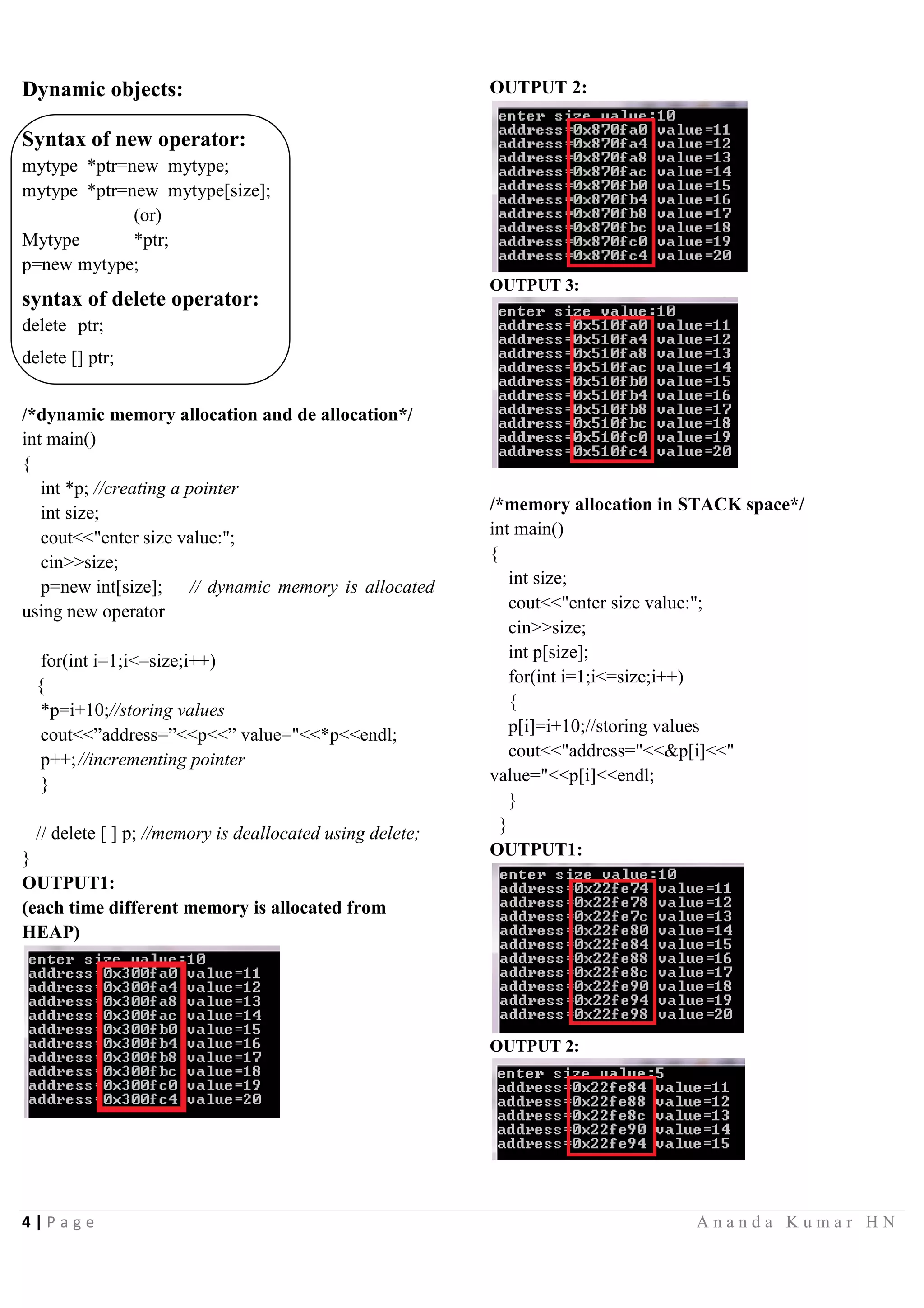 2 | P a g e A n a n d a K u m a r H N
public:
int e,f; //public data members
//initializing data members of class x
void initx(int x,int y,int o,int n)
{
a=x;
b=y;
e=o;
f=n;
}
//making non member function as friend of class x
friend void show(x x1,y y1);
friend class y; //making class y as friend of class x
};
class y{
int c,d;
public:
//initializing data members of class y
void inity(int t, int u)
{
c=t;
d=u;
}
//making non member function as friend of class x
friend void show(x x1,y y1);
};
//definition of non member of function
void show(x x1,y y1)
{
cout<<"a:"<<x1.a<<endl;
cout<<"b:"<<x1.b<<endl;
cout<<"c:"<<y1.c<<endl;
cout<<"d:"<<y1.d<<endl;
cout<<"a+c="<<x1.a+y1.c<<endl;
cout<<"b+d="<<x1.b+y1.d<<endl;
}
int main()
{
x x1;
y y1;
x1.initx(10,20,3,4);
y1.inity(25,40);
show(x1,y1); //calling friend function without object
reference
}
OUTPUT:
Passing objects as arguments:
class x{
public:
int a,b;
void add(x x1) //reciving object as a parameter
{
cout<<"add:"<<x1.a+x1.b<<endl;
}
float avg(x); //member function declaration
};
float x::avg(x x2) //defining function outside the class
{
return ((x2.a+x2.b)/2.0); //returning float value
}
int main()
{
x n1,n2;
cout<<"enter two valuesn";
cin>>n1.a>>n1.b;
n2.add(n1); //passing object n1 as parameter
cout<<"avg:"<<n2.avg(n1);
}
OUTPUT:
Returning objects:
class complex{
private:
int real;
int img;
 