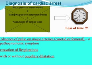 Diagnosis of cardiac arrest
Absence of pulse on major arteries (carotid or femoral) – a
pathognomonic symptom
cessation of Respirations
with or without pupillary dilatation.
Blood pressure measurement

Taking the pulse on peripheral arteries

Auscultation of cardiac tones
Loss of time !!!
 