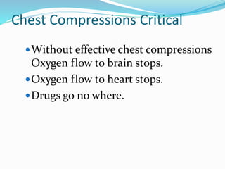 Chest Compressions Critical
Without effective chest compressions
Oxygen flow to brain stops.
Oxygen flow to heart stops.
Drugs go no where.
 