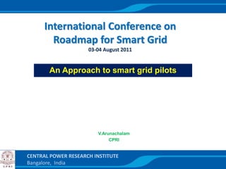 International Conference on
        Roadmap for Smart Grid
                     03-04 August 2011


       An Approach to smart grid pilots




                        V.Arunachalam
                             CPRI


CENTRAL POWER RESEARCH INSTITUTE
Bangalore, India
 
