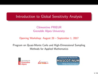 Introduction to Global Sensitivity Analysis
Clémentine PRIEUR
Grenoble Alpes University
Opening Workshop: August 28 – September 1, 2017
Program on Quasi-Monte Carlo and High-Dimensional Sampling
Methods for Applied Mathematics
1/ 61
 