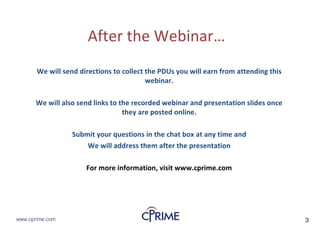 3www.cprime.com 3www.cprime.com
After&the&Webinar…
We&will&send&directions&to&collect&the&PDUs&you&will&earn&from&attending&this&
webinar.&
We&will&also&send&links&to&the&recorded&webinar&and&presentation&slides&once&
they&are&posted&online.
Submit&your&questions&in&the&chat&box&at&any&time&and&
We&will&address&them&after&the&presentation
For&more&information,&visit&www.cprime.com
 