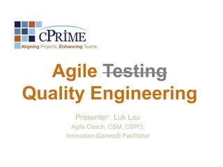 Agile Testing
Quality Engineering
Presenter: Luk Lau
Agile Coach, CSM, CSPO,
Innovation Games® Facilitator
 