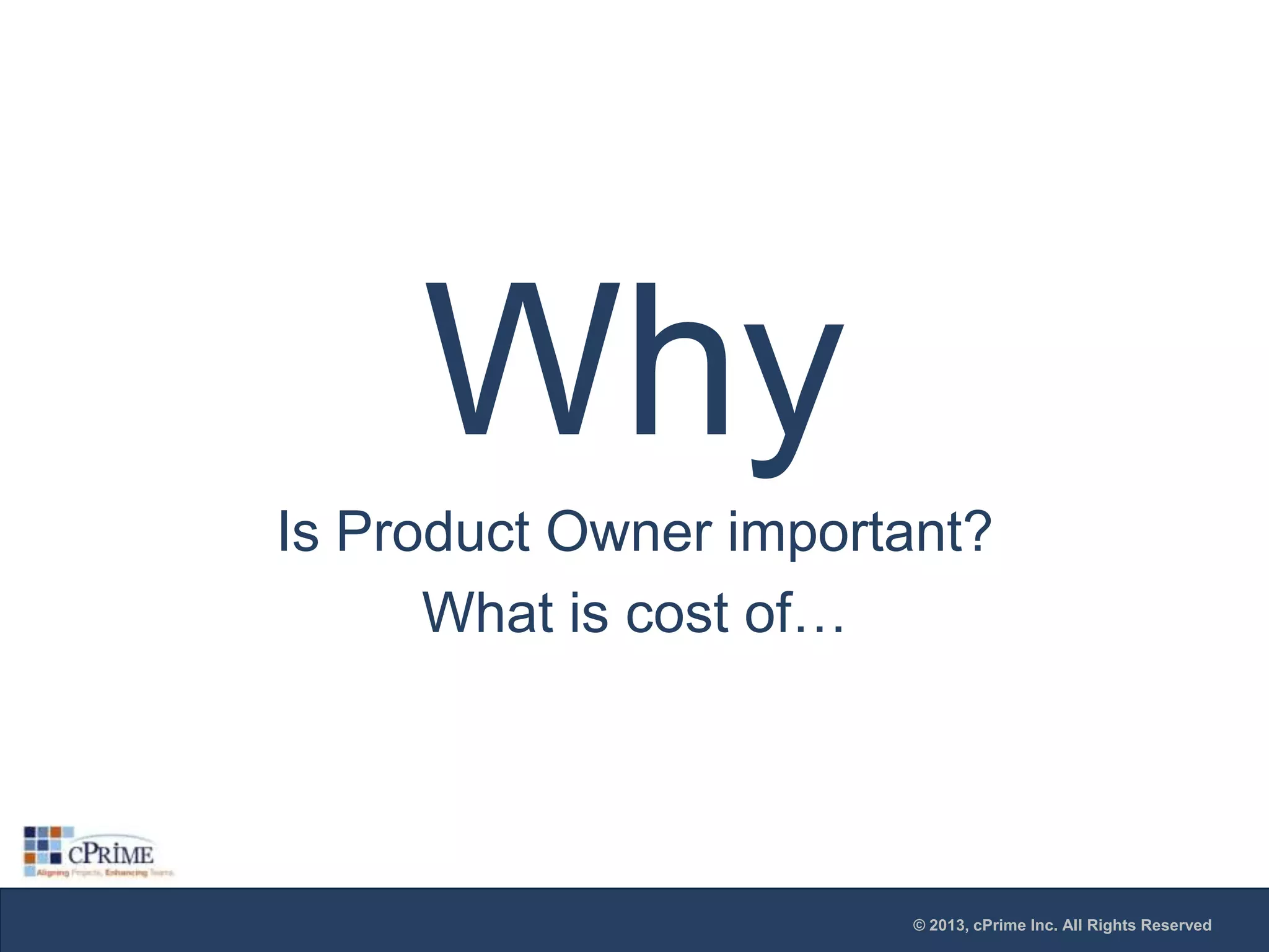 Why
Is Product Owner important?
What is cost of…

© 2013, cPrime Inc. All Rights Reserved

 