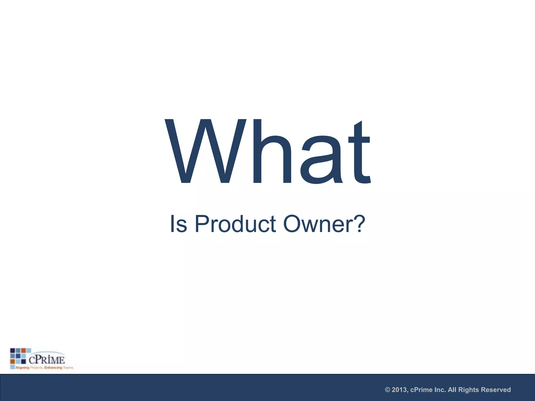 What
Is Product Owner?

© 2013, cPrime Inc. All Rights Reserved

 