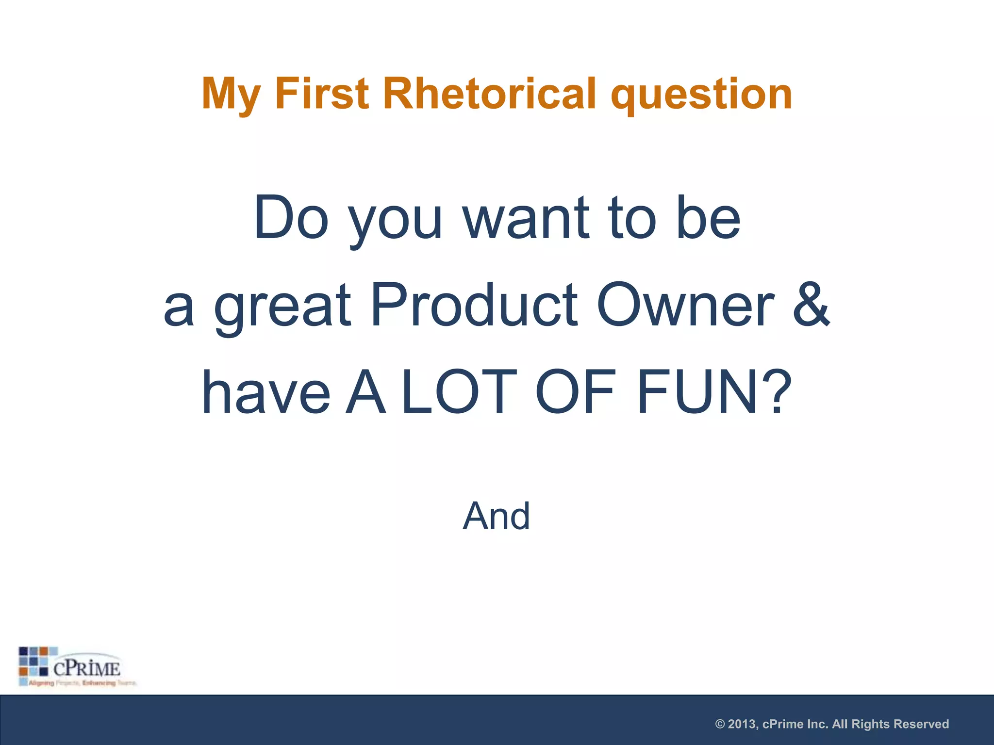 My First Rhetorical question

Do you want to be
a great Product Owner &
have A LOT OF FUN?
And

© 2013, cPrime Inc. All Rights Reserved

 