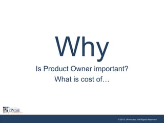 Why
Is Product Owner important?
What is cost of…

© 2013, cPrime Inc. All Rights Reserved

 