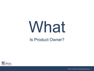 What
Is Product Owner?

© 2013, cPrime Inc. All Rights Reserved

 