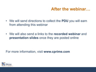 After the webinar…
• We will send directions to collect the PDU you will earn
from attending this webinar
• We will also send a links to the recorded webinar and
presentation slides once they are posted online

For more information, visit www.cprime.com

 