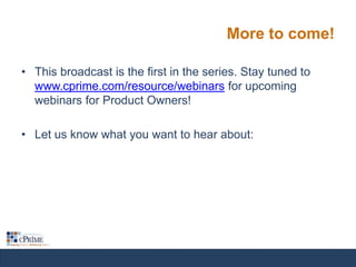 More to come!
• This broadcast is the first in the series. Stay tuned to
www.cprime.com/resource/webinars for upcoming
webinars for Product Owners!
• Let us know what you want to hear about:

 