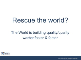 Rescue the world?
The World is building quality/quality
waster faster & faster

© 2013, cPrime Inc. All Rights Reserved

 