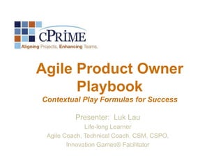 Agile Product Owner
Playbook
Contextual Play Formulas for Success
Presenter: Luk Lau
Life-long Learner
Agile Coach, Technical Coach, CSM, CSPO,
Innovation Games® Facilitator

 