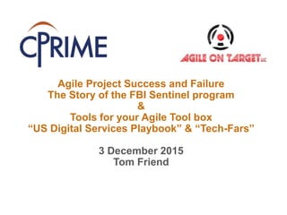 Agile Project Success and Failure
The Story of the FBI Sentinel program
&
Tools for your Agile Tool box
“US Digital Services Playbook” & “Tech-Fars”
3 December 2015
Tom Friend
 