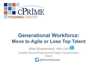Generational Workforce:
Move to Agile or Lose Top Talent
Mike Stuedemann, PMP, CSP
Certified Scrum Professional & Agile Transformation
Coach
@StuedeSpeaks
 