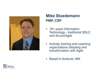 Mike Stuedemann
PMP, CSP
• 16+ years Information
Technology - traditional SDLC
and Scrum/Agile
• Actively training and coa...