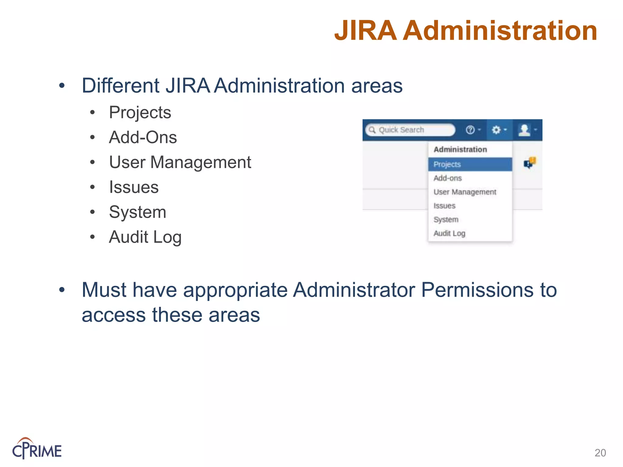 JIRA Administration
• Different JIRA Administration areas
• Projects
• Add-Ons
• User Management
• Issues
• System
• Audit Log
• Must have appropriate Administrator Permissions to
access these areas
20
 