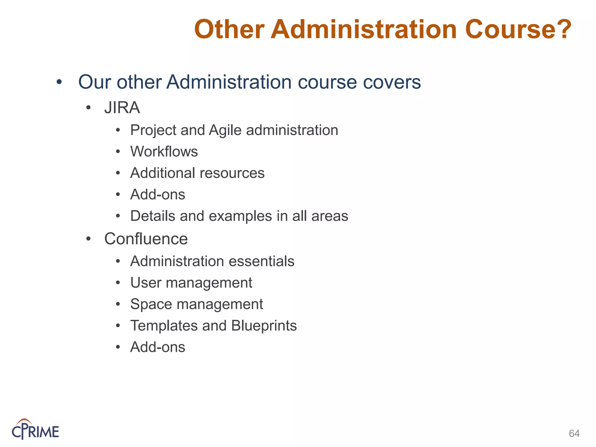 Other Administration Course?
• Our other Administration course covers
• JIRA
• Project and Agile administration
• Workflows
• Additional resources
• Add-ons
• Details and examples in all areas
• Confluence
• Administration essentials
• User management
• Space management
• Templates and Blueprints
• Add-ons
64
 