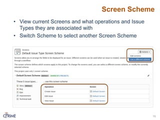 Screen Scheme
• View current Screens and what operations and Issue
Types they are associated with
• Switch Scheme to select another Screen Scheme
15
 