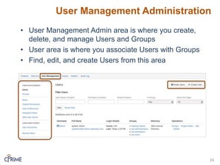 User Management Administration
• User Management Admin area is where you create,
delete, and manage Users and Groups
• User area is where you associate Users with Groups
• Find, edit, and create Users from this area
24
 