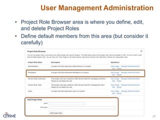 User Management Administration
• Project Role Browser area is where you define, edit,
and delete Project Roles
• Define default members from this area (but consider it
carefully)
27
 