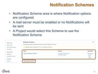 Notification Schemes
47
• Notification Scheme area is where Notification options
are configured
• A mail server must be enabled or no Notifications will
be sent
• A Project would select this Scheme to use the
Notification Scheme
 