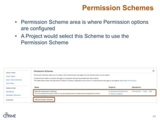 Permission Schemes
49
• Permission Scheme area is where Permission options
are configured
• A Project would select this Scheme to use the
Permission Scheme
 
