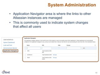 System Administration
60
• Application Navigator area is where the links to other
Atlassian instances are managed
• This is commonly used to indicate system changes
that affect all users
 