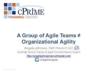 A Group of Agile Teams ≠
Organizational Agility
Angela Johnson, PMP, PMI-ACP, CST
Certified Scrum Trainer & Agile Transformation Coach
http://angelajohnsonscrumtrainer.com
@AgileAngela

 