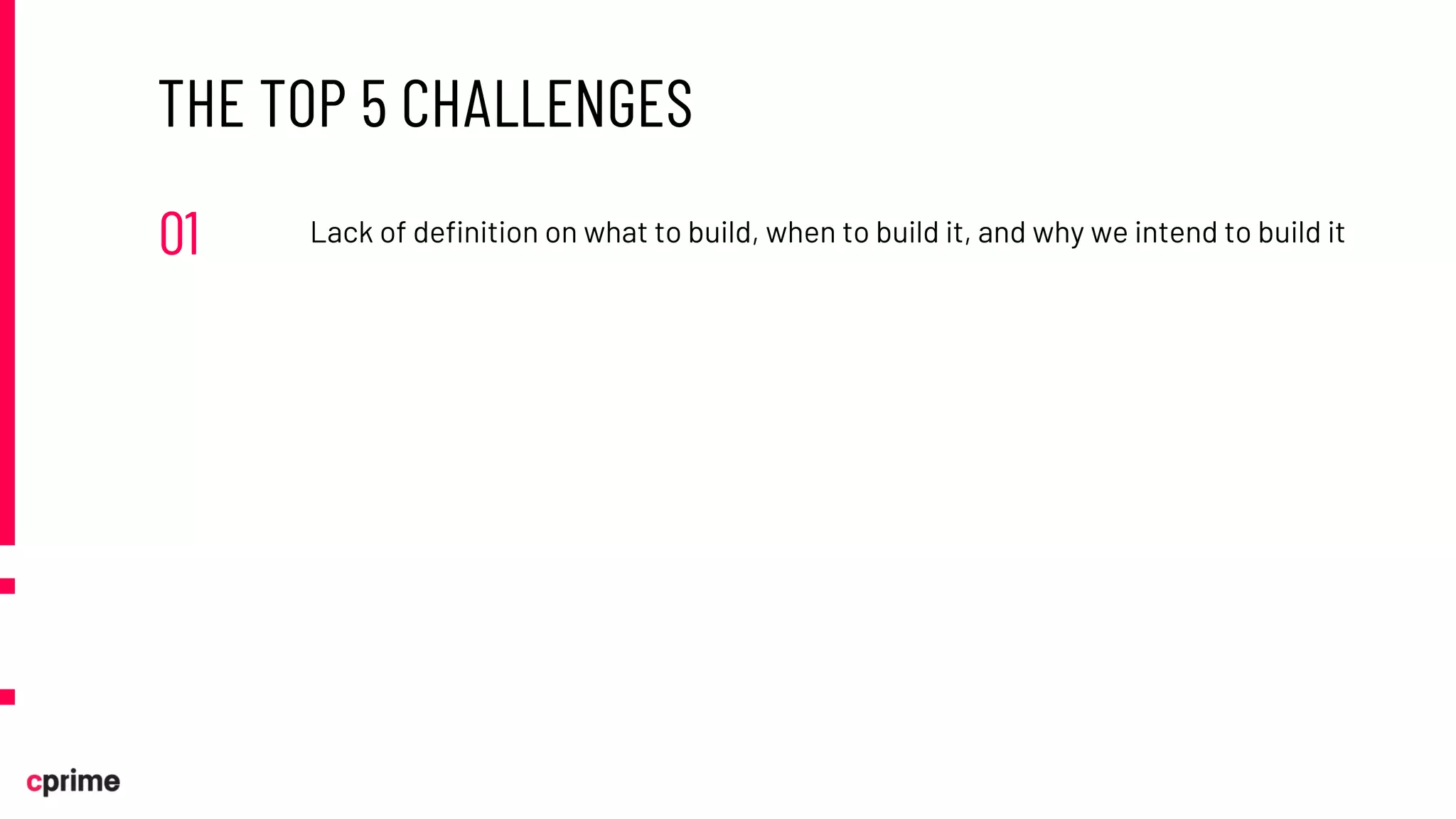 THE TOP 5 CHALLENGES
01 Lack of definition on what to build, when to build it, and why we intend to build it
 