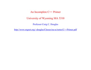 An Incomplete C++ Primer

            University of Wyoming MA 5310

                  Professor Craig C. Douglas

http://www.mgnet.org/~douglas/Classes/na-sc/notes/C++Primer.pdf
 