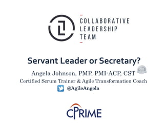 Servant Leader or Secretary?
Angela Johnson, PMP, PMI-ACP, CST
Certified Scrum Trainer & Agile Transformation Coach
@AgileAngela
 