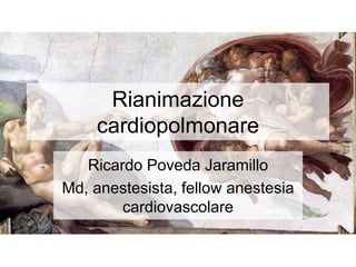 Rianimazione
cardiopolmonare
Ricardo Poveda Jaramillo
Md, anestesista, fellow anestesia
cardiovascolare
 