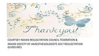 THANKYOU
COURTSEY INDIAN RESUSCITATION COUNCIL FEDERATION &
INDIAN SOCIETY OF ANAESTHESIOLOGISTS 2017 RESUSCITATION
GUIDELINES
 
