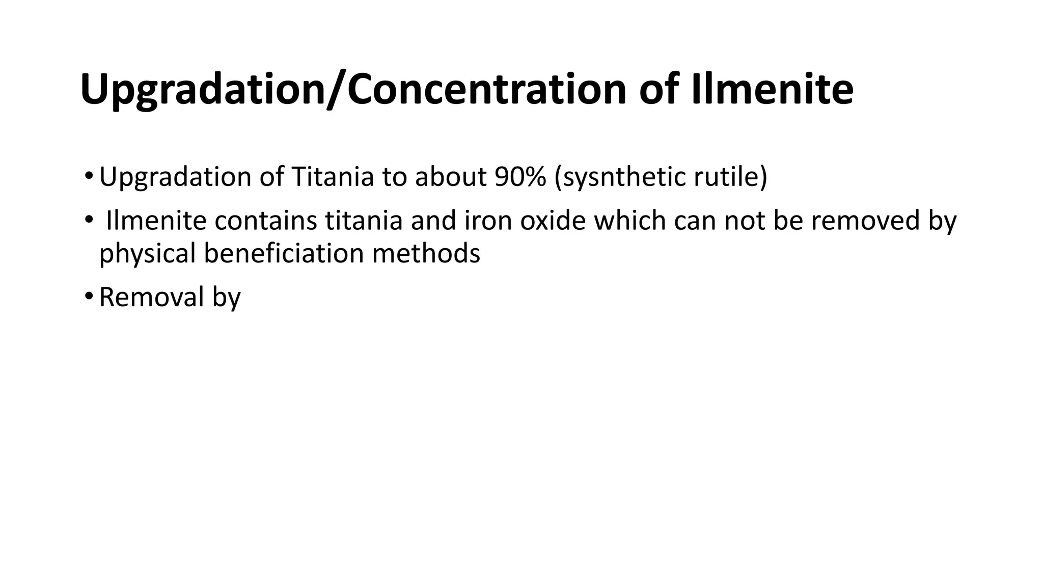 Upgradation/Concentration of Ilmenite
•Upgradation of Titania to about 90% (sysnthetic rutile)
• Ilmenite contains titania and iron oxide which can not be removed by
physical beneficiation methods
•Removal by
 