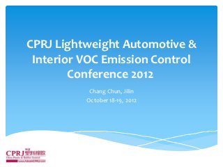 CPRJ Lightweight Automotive &
 Interior VOC Emission Control
        Conference 2012
           Chang Chun, Jilin
          October 18-19, 2012
 