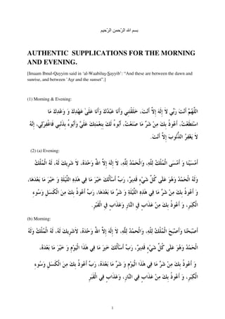 ّ ‫ا‬ ‫ا‬ّ ‫ا‬
AUTHENTIC SUPPLICATIONS FOR THE MORNING
AND EVENING.
[Imaam Ibnul-Qayyim said in ‘al-Waabilus-Sayyib’: “And these are between the dawn and
sunrise, and between `Asr and the sunset”.]
(1) Morning & Evening:
.
(2) (a) Evening:
.
(b) Morning:
1
 