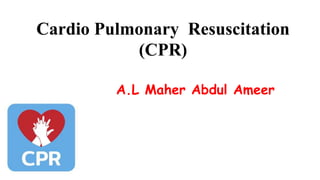 Cardio Pulmonary Resuscitation
(CPR)
A.L Maher Abdul Ameer
 
