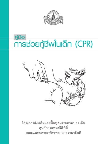 คูมือ
การชวยกชพในเด็ก (CPR)
         ูี




    โครงการสงเสริมและฟนฟูสมรรถภาพปอดเด็ก
               ศู น ย ก ารแพทย สิ ริ กิ ติ์
      คณะแพทยศาสตรโรงพยาบาลรามาธิบดี
 