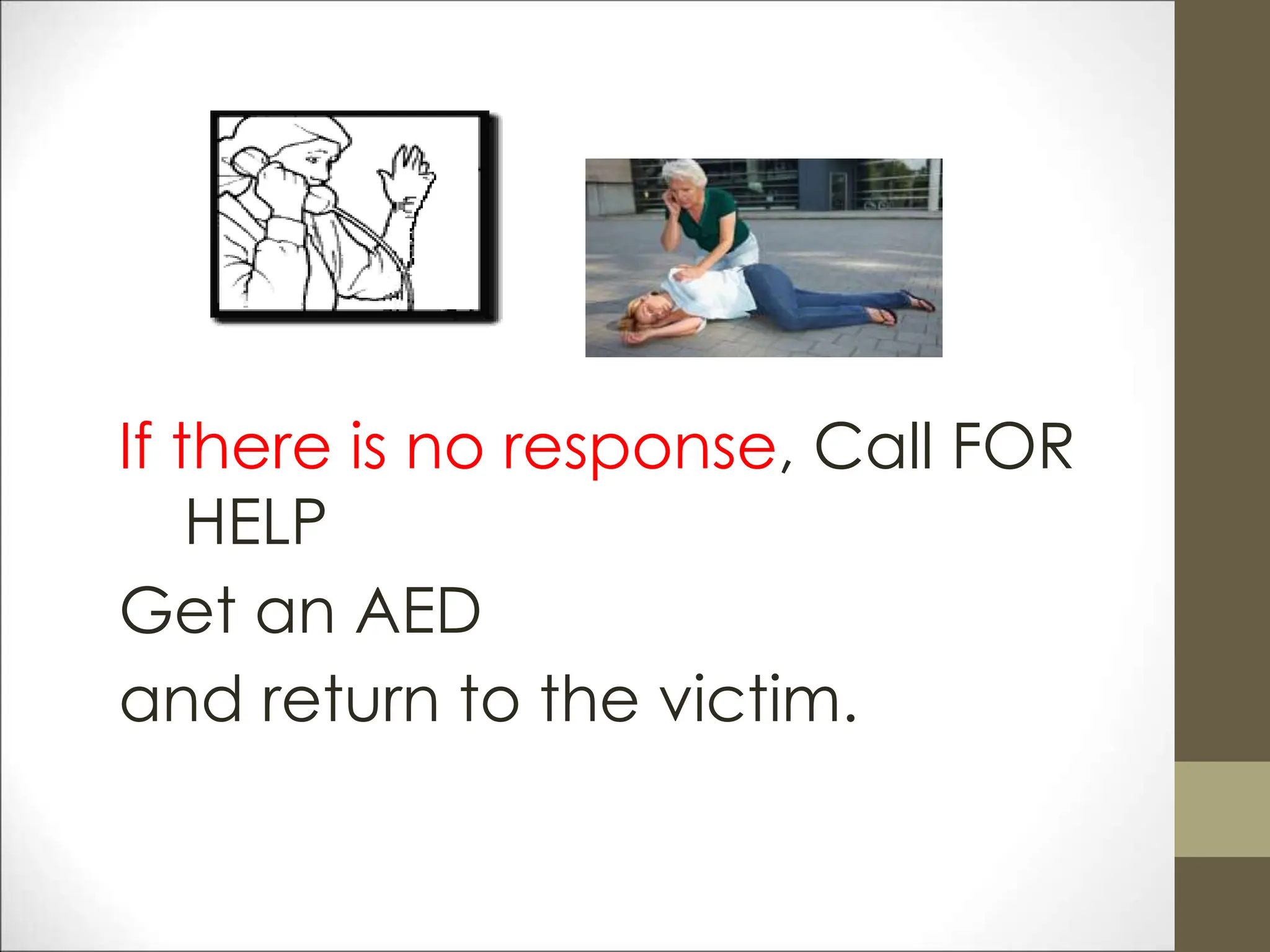 If there is no response, Call FOR
HELP
Get an AED
and return to the victim.
 